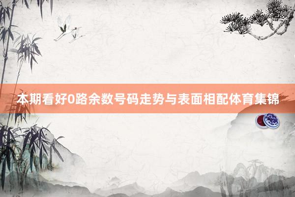 本期看好0路余数号码走势与表面相配体育集锦