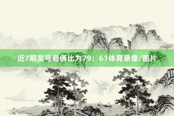 近7期奖号奇偶比为79：61体育录像/图片
