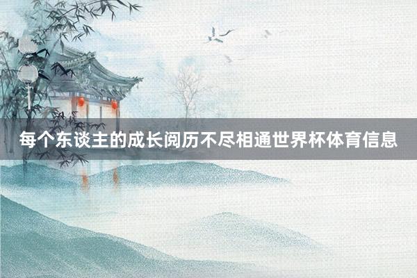 每个东谈主的成长阅历不尽相通世界杯体育信息