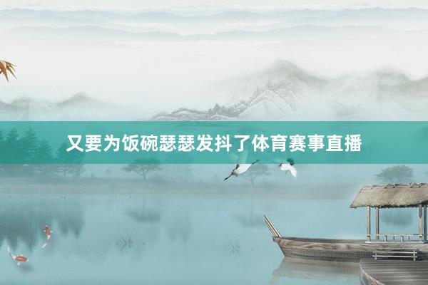 又要为饭碗瑟瑟发抖了体育赛事直播