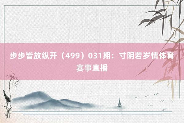 步步皆放纵开（499）　　031期：寸阴若岁情体育赛事直播