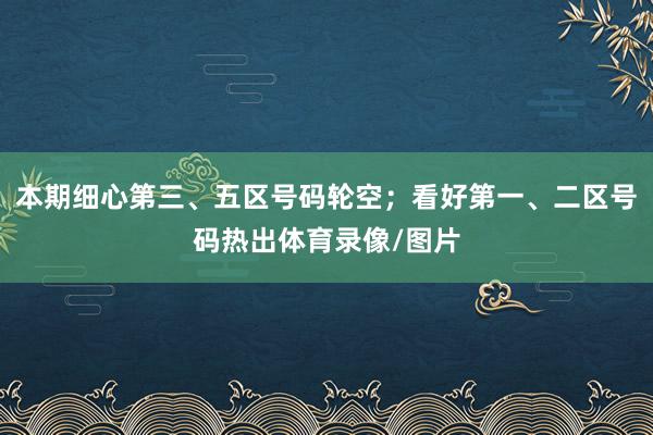 本期细心第三、五区号码轮空；看好第一、二区号码热出体育录像/图片