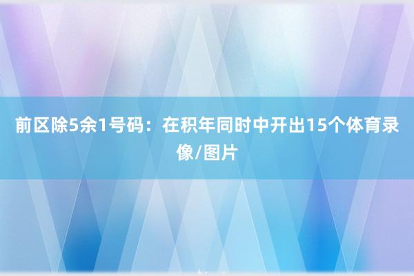 前区除5余1号码：在积年同时中开出15个体育录像/图片