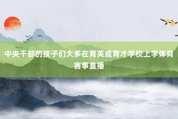 中央干部的孩子们大多在育英或育才学校上学体育赛事直播