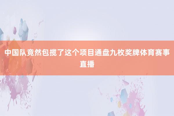 中国队竟然包揽了这个项目通盘九枚奖牌体育赛事直播