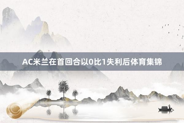AC米兰在首回合以0比1失利后体育集锦