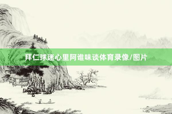 拜仁球迷心里阿谁味谈体育录像/图片