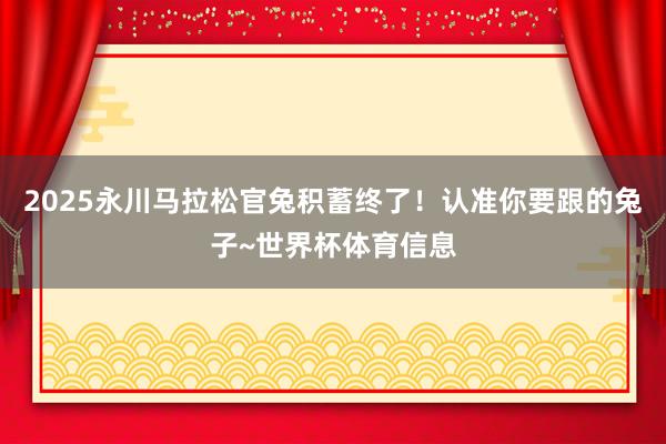 2025永川马拉松官兔积蓄终了！认准你要跟的兔子~世界杯体育信息