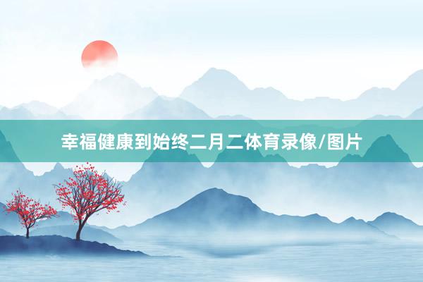 幸福健康到始终二月二体育录像/图片