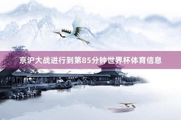 京沪大战进行到第85分钟世界杯体育信息