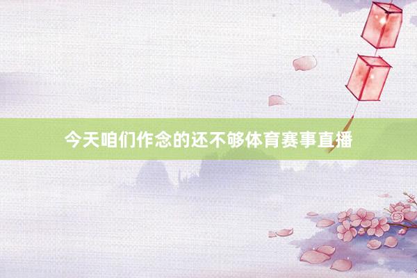 今天咱们作念的还不够体育赛事直播