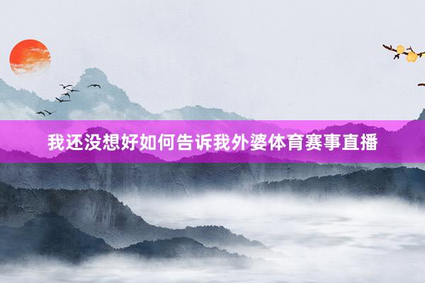 我还没想好如何告诉我外婆体育赛事直播