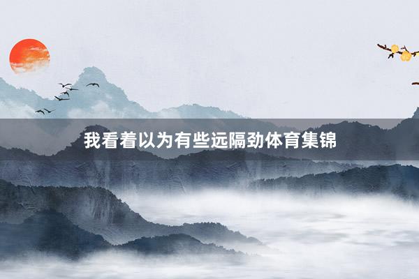 我看着以为有些远隔劲体育集锦
