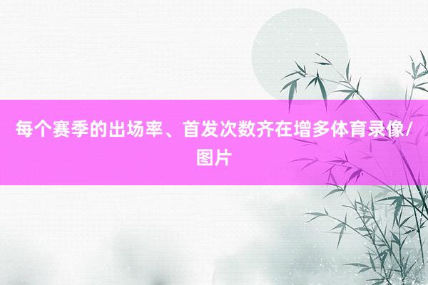每个赛季的出场率、首发次数齐在增多体育录像/图片