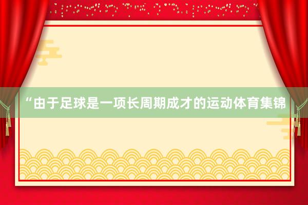 “由于足球是一项长周期成才的运动体育集锦