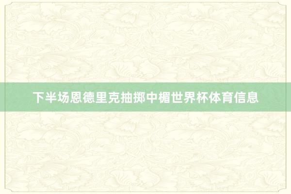 下半场恩德里克抽掷中楣世界杯体育信息