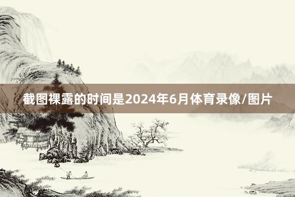 截图裸露的时间是2024年6月体育录像/图片