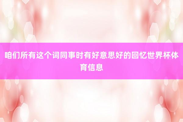 咱们所有这个词同事时有好意思好的回忆世界杯体育信息