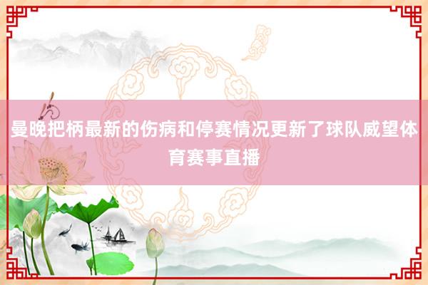 曼晚把柄最新的伤病和停赛情况更新了球队威望体育赛事直播