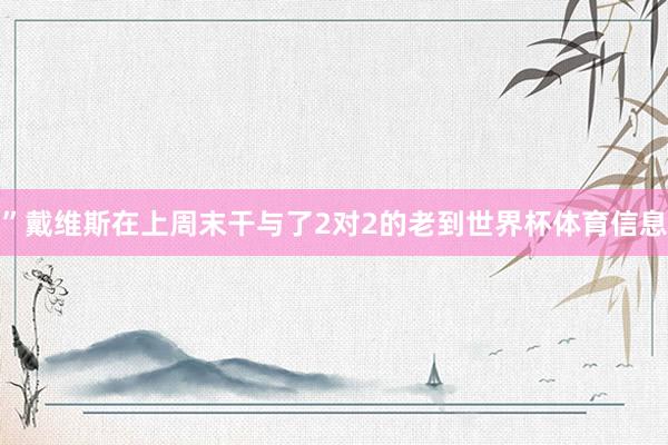 ”　　戴维斯在上周末干与了2对2的老到世界杯体育信息