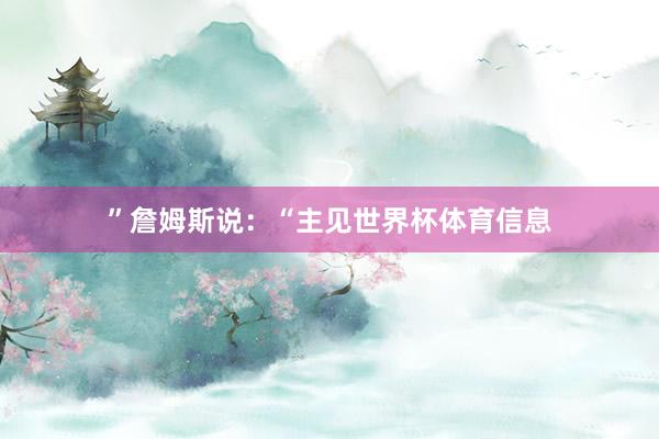 ”　　詹姆斯说：“主见世界杯体育信息