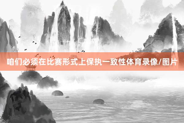 咱们必须在比赛形式上保执一致性体育录像/图片