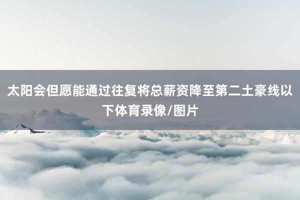 太阳会但愿能通过往复将总薪资降至第二土豪线以下体育录像/图片
