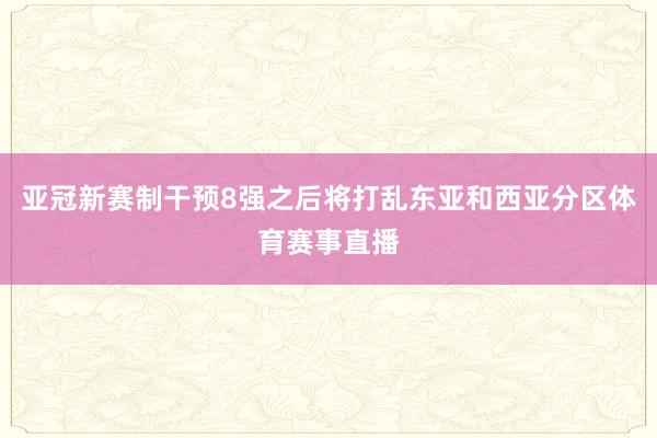 亚冠新赛制干预8强之后将打乱东亚和西亚分区体育赛事直播