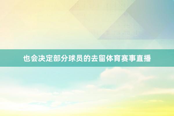 也会决定部分球员的去留体育赛事直播