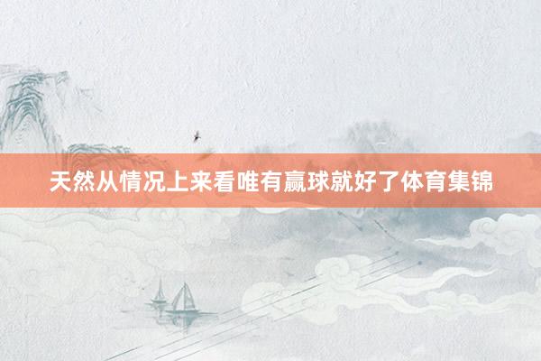天然从情况上来看唯有赢球就好了体育集锦