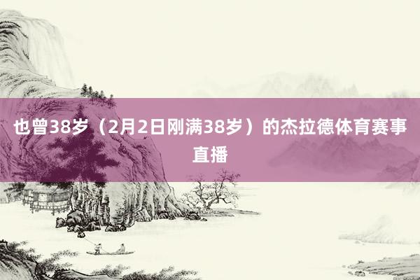 也曾38岁（2月2日刚满38岁）的杰拉德体育赛事直播