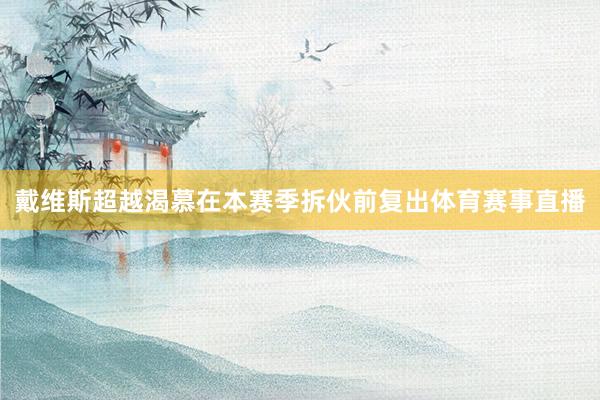 戴维斯超越渴慕在本赛季拆伙前复出体育赛事直播