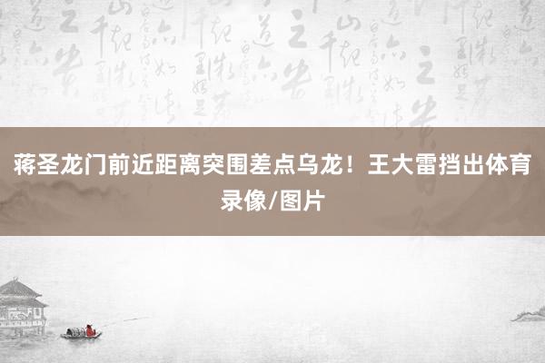 蒋圣龙门前近距离突围差点乌龙！王大雷挡出体育录像/图片