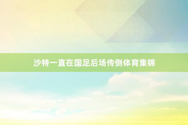 沙特一直在国足后场传倒体育集锦