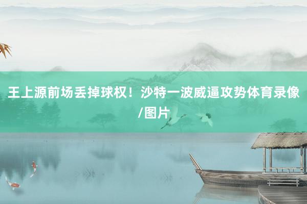 王上源前场丢掉球权！沙特一波威逼攻势体育录像/图片