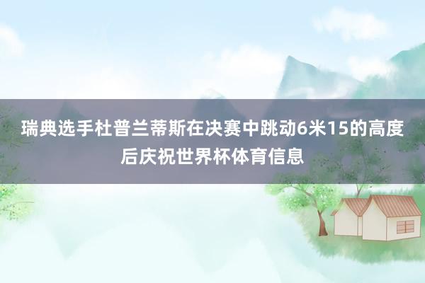 瑞典选手杜普兰蒂斯在决赛中跳动6米15的高度后庆祝世界杯体育信息