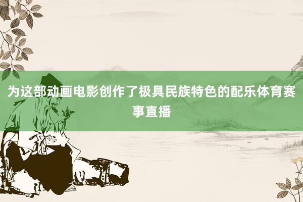 为这部动画电影创作了极具民族特色的配乐体育赛事直播