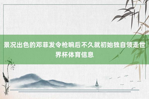 景况出色的邓菲发令枪响后不久就初始独自领走世界杯体育信息