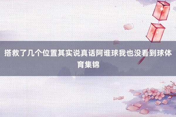 搭救了几个位置其实说真话阿谁球我也没看到球体育集锦