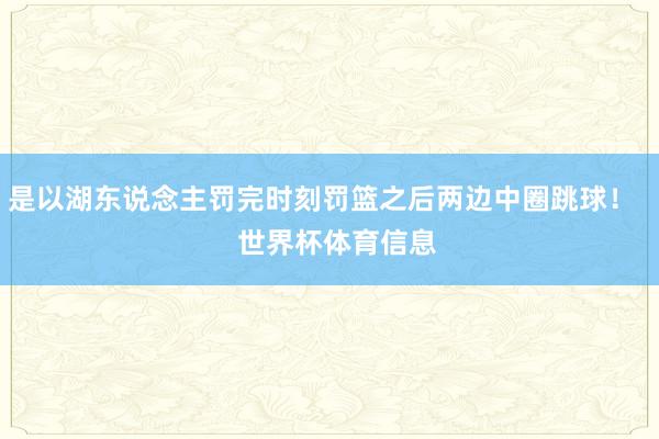 是以湖东说念主罚完时刻罚篮之后两边中圈跳球！    世界杯体育信息