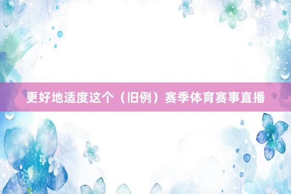 更好地适度这个（旧例）赛季体育赛事直播