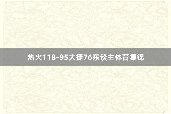 热火118-95大捷76东谈主体育集锦