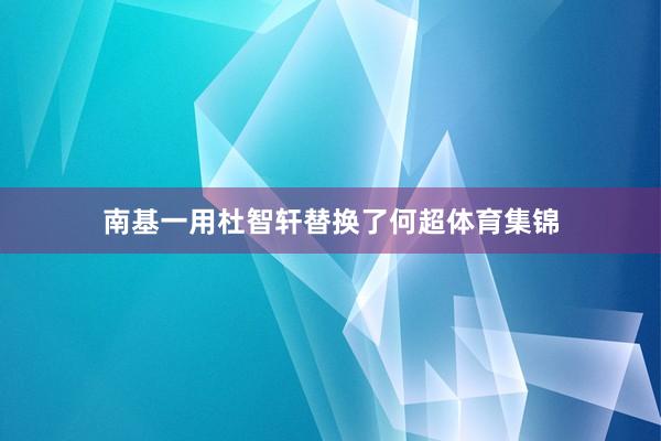 南基一用杜智轩替换了何超体育集锦