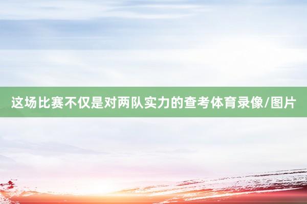 这场比赛不仅是对两队实力的查考体育录像/图片