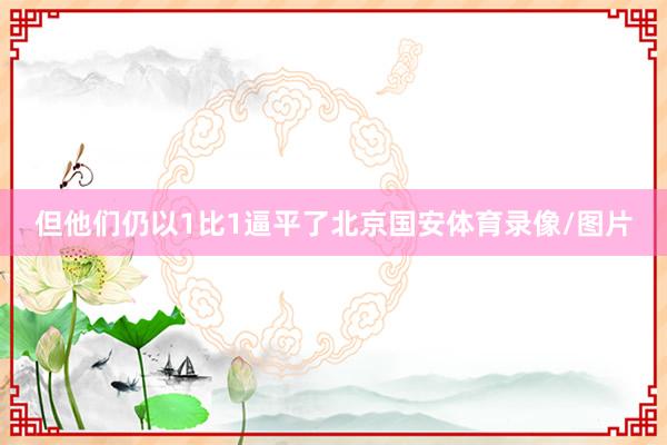 但他们仍以1比1逼平了北京国安体育录像/图片