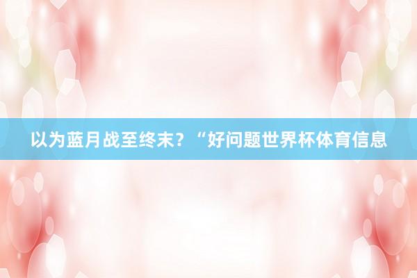 以为蓝月战至终末？“好问题世界杯体育信息