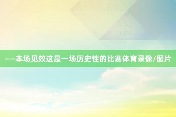 ——本场见效这是一场历史性的比赛体育录像/图片