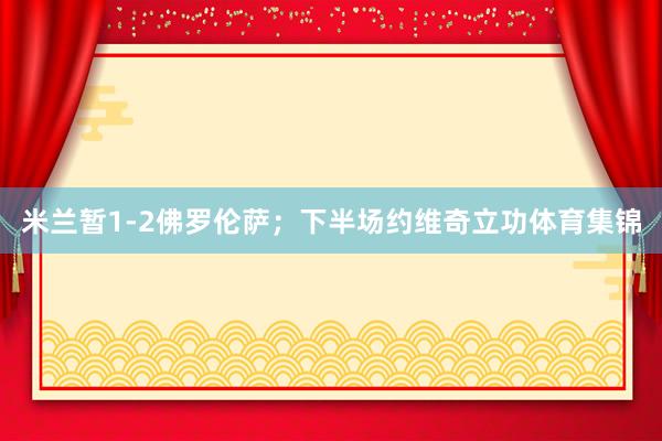 米兰暂1-2佛罗伦萨;下半场约维奇立功体育集锦