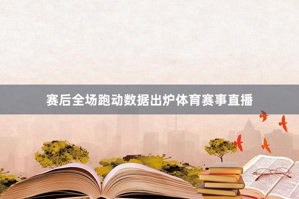 赛后全场跑动数据出炉体育赛事直播