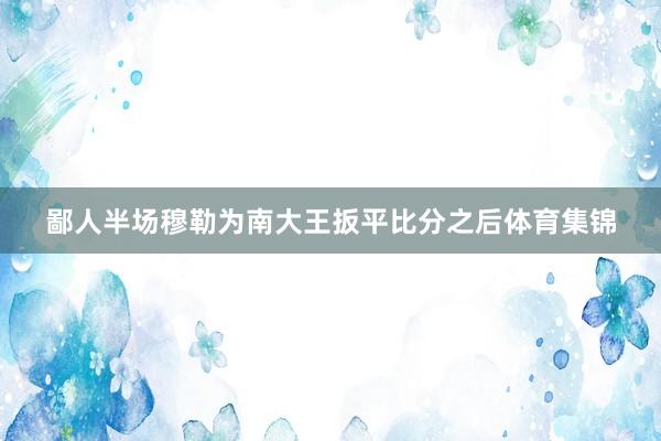 鄙人半场穆勒为南大王扳平比分之后体育集锦